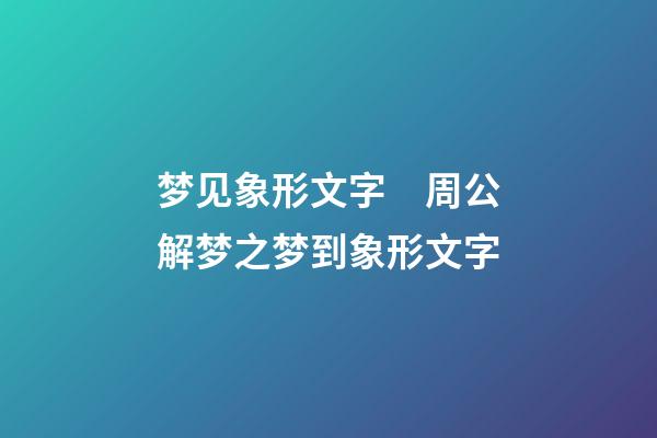 梦见象形文字　周公解梦之梦到象形文字